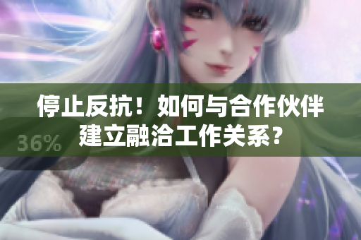 停止反抗！如何与合作伙伴建立融洽工作关系？