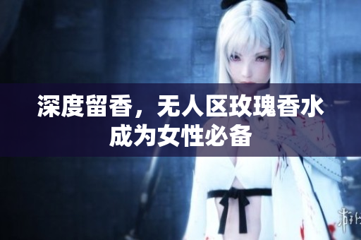 深度留香，无人区玫瑰香水成为女性必备