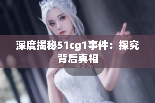 深度揭秘51cg1事件：探究背后真相