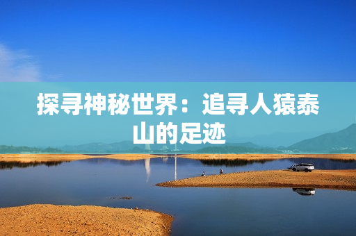 探寻神秘世界：追寻人猿泰山的足迹