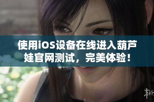 使用iOS设备在线进入葫芦娃官网测试，完美体验！