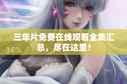 三年片免费在线观看全集汇总，尽在这里！