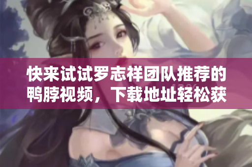 快来试试罗志祥团队推荐的鸭脖视频，下载地址轻松获取！