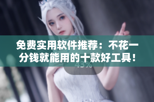 免费实用软件推荐：不花一分钱就能用的十款好工具！