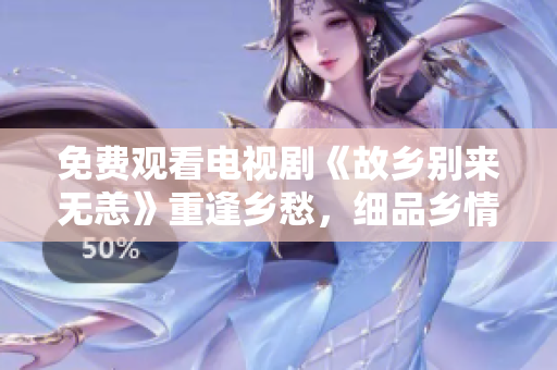 免费观看电视剧《故乡别来无恙》重逢乡愁，细品乡情