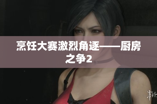 烹饪大赛激烈角逐——厨房之争2