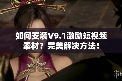 如何安装V9.1激励短视频素材？完美解决方法！