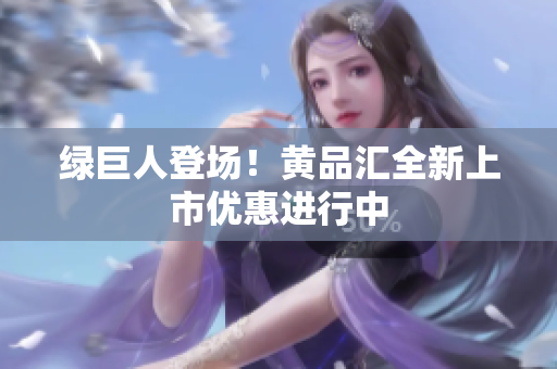 绿巨人登场！黄品汇全新上市优惠进行中