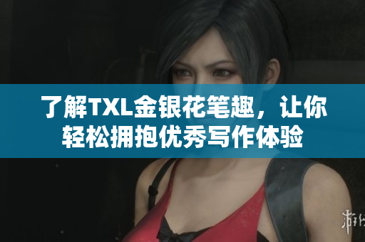 了解TXL金银花笔趣，让你轻松拥抱优秀写作体验
