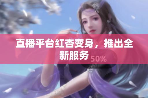 直播平台红杏变身，推出全新服务