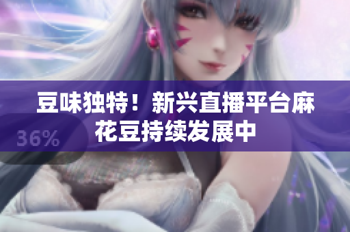 豆味独特！新兴直播平台麻花豆持续发展中