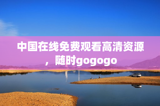 中国在线免费观看高清资源，随时gogogo
