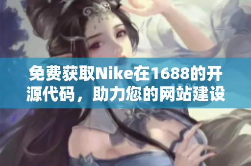 免费获取Nike在1688的开源代码，助力您的网站建设