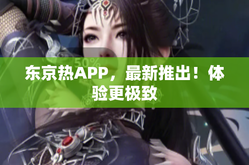 东京热APP，最新推出！体验更极致