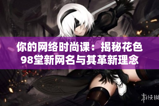 你的网络时尚课：揭秘花色98堂新网名与其革新理念