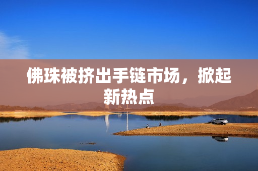 佛珠被挤出手链市场，掀起新热点