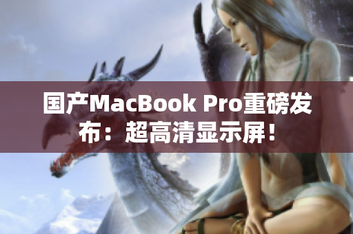 国产MacBook Pro重磅发布：超高清显示屏！