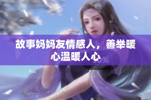故事妈妈友情感人，善举暖心温暖人心