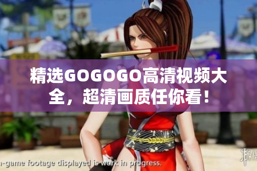 精选GOGOGO高清视频大全，超清画质任你看！