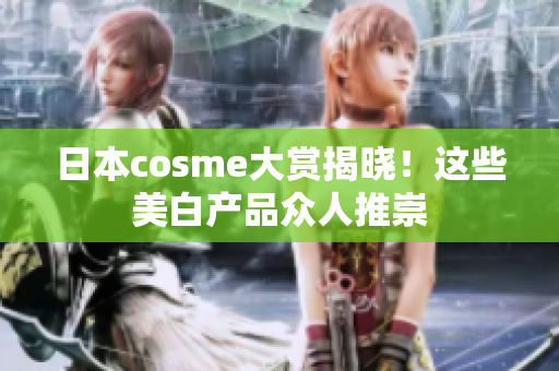 日本cosme大赏揭晓！这些美白产品众人推崇