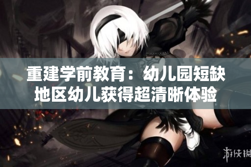 重建学前教育：幼儿园短缺地区幼儿获得超清晰体验