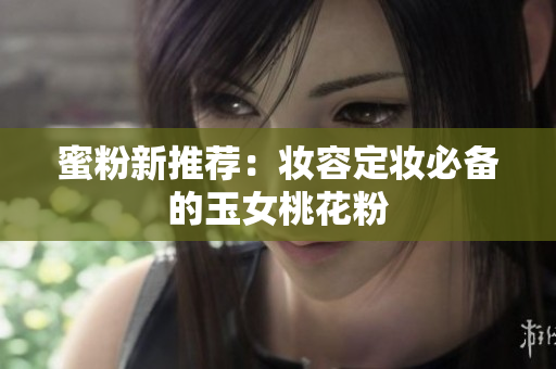 蜜粉新推荐：妆容定妆必备的玉女桃花粉