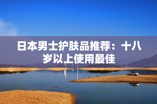 日本男士护肤品推荐：十八岁以上使用最佳