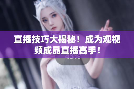 直播技巧大揭秘！成为观视频成品直播高手！