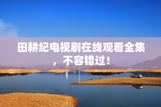 田耕纪电视剧在线观看全集，不容错过！