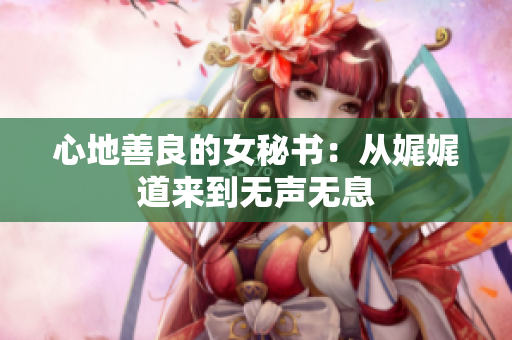 心地善良的女秘书：从娓娓道来到无声无息
