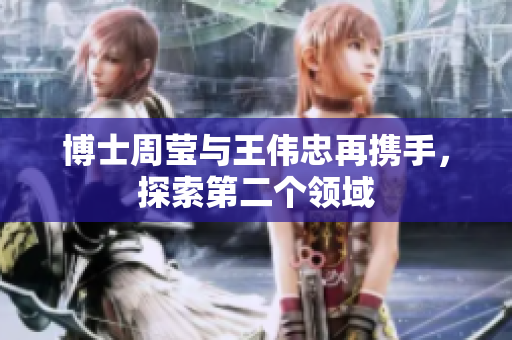 博士周莹与王伟忠再携手，探索第二个领域