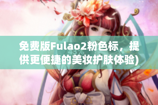 免费版Fulao2粉色标，提供更便捷的美妆护肤体验)