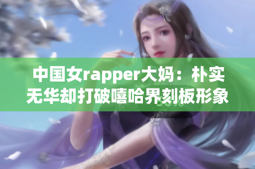 中国女rapper大妈：朴实无华却打破嘻哈界刻板形象