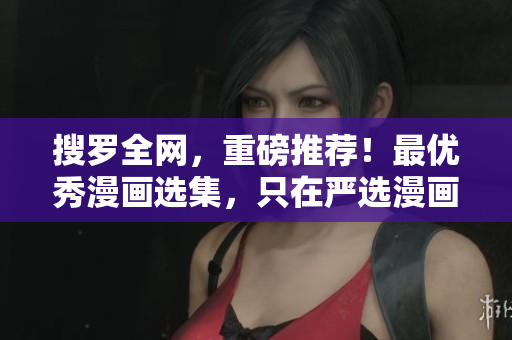 搜罗全网，重磅推荐！最优秀漫画选集，只在严选漫画！