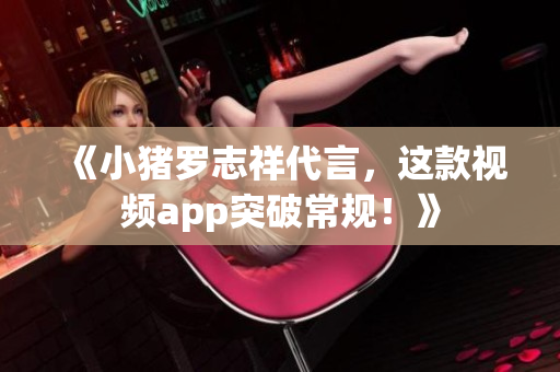 《小猪罗志祥代言，这款视频app突破常规！》