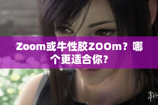 Zoom或牛性胶ZOOm？哪个更适合你？