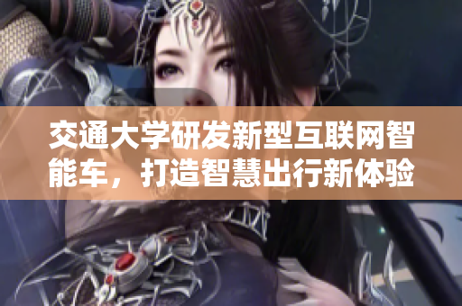 交通大学研发新型互联网智能车，打造智慧出行新体验