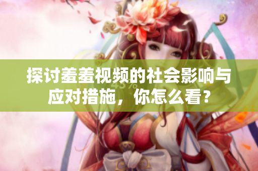 探讨羞羞视频的社会影响与应对措施，你怎么看？