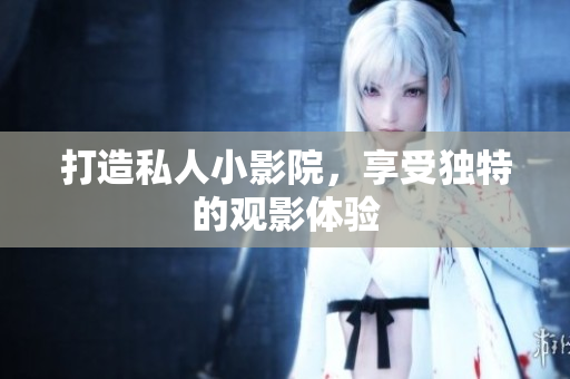 打造私人小影院，享受独特的观影体验