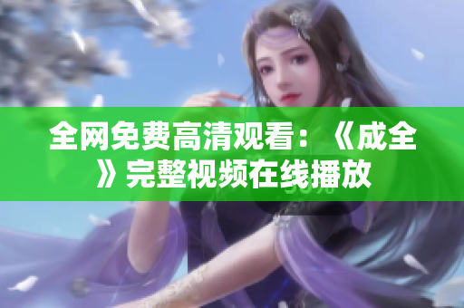 全网免费高清观看：《成全》完整视频在线播放