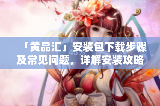 「黄品汇」安装包下载步骤及常见问题，详解安装攻略