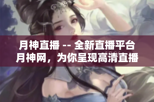 月神直播 -- 全新直播平台月神网，为你呈现高清直播内容