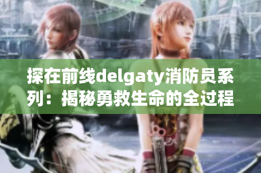 探在前线delgaty消防员系列：揭秘勇救生命的全过程