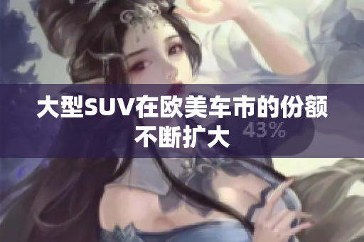 大型SUV在欧美车市的份额不断扩大