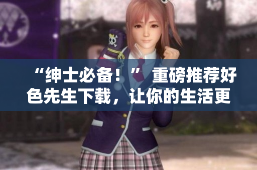 “绅士必备！” 重磅推荐好色先生下载，让你的生活更有乐趣