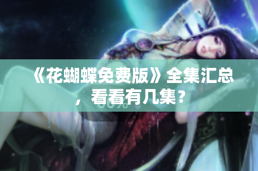 《花蝴蝶免费版》全集汇总，看看有几集？