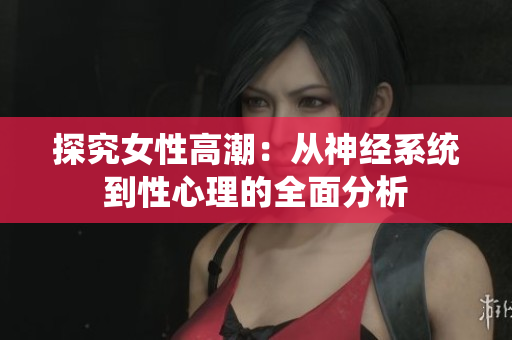 探究女性高潮：从神经系统到性心理的全面分析