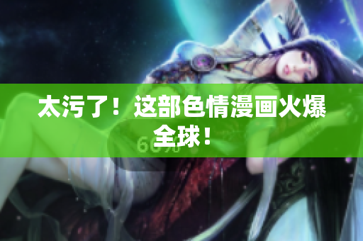 太污了！这部色情漫画火爆全球！