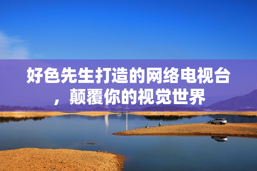 好色先生打造的网络电视台，颠覆你的视觉世界