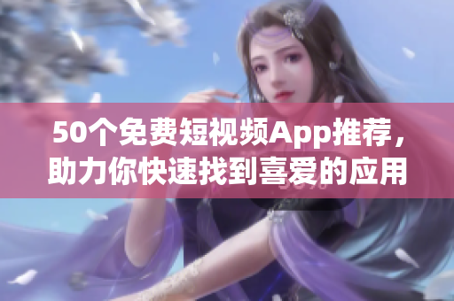 50个免费短视频App推荐，助力你快速找到喜爱的应用！
